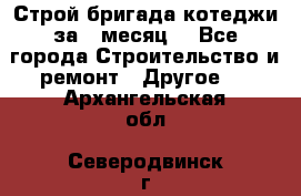 Строй.бригада котеджи за 1 месяц. - Все города Строительство и ремонт » Другое   . Архангельская обл.,Северодвинск г.